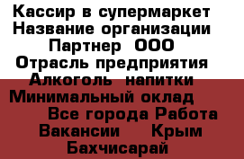 Кассир в супермаркет › Название организации ­ Партнер, ООО › Отрасль предприятия ­ Алкоголь, напитки › Минимальный оклад ­ 40 000 - Все города Работа » Вакансии   . Крым,Бахчисарай